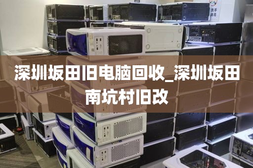 深圳坂田舊電腦回收_深圳坂田南坑村舊改