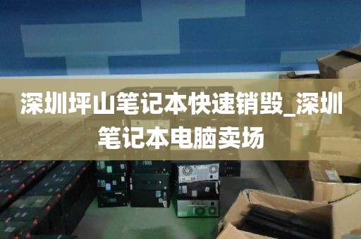 深圳坪山筆記本快速銷(xiāo)毀_深圳筆記本電腦賣(mài)場(chǎng)
