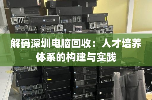 解碼深圳電腦回收:人才培養(yǎng)體系的構建與實踐