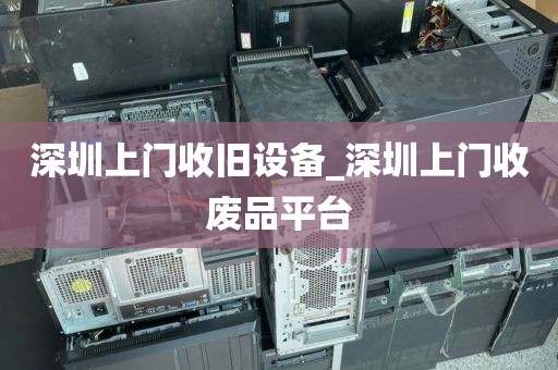 深圳上門(mén)收舊設(shè)備_深圳上門(mén)收廢品平臺(tái)