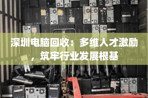 深圳電腦回收:多維人才激勵,筑牢行業(yè)發(fā)展根基