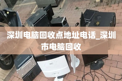 深圳電腦回收點地址電話_深圳市電腦回收