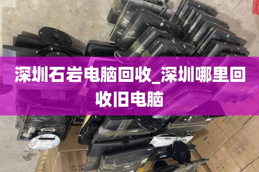 深圳石巖電腦回收_深圳哪里回收舊電腦