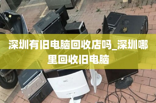 深圳有舊電腦回收店嗎_深圳哪里回收舊電腦