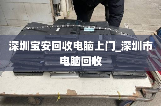 深圳寶安回收電腦上門_深圳市電腦回收