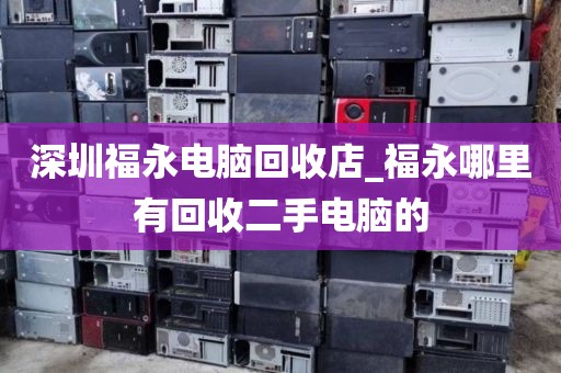 深圳福永電腦回收店_福永哪里有回收二手電腦的