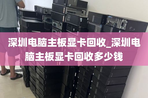 深圳電腦主板顯卡回收_深圳電腦主板顯卡回收多少錢
