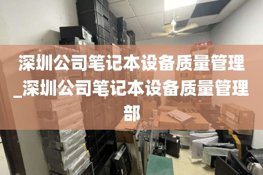 深圳公司筆記本設(shè)備質(zhì)量管理_深圳公司筆記本設(shè)備質(zhì)量管理部