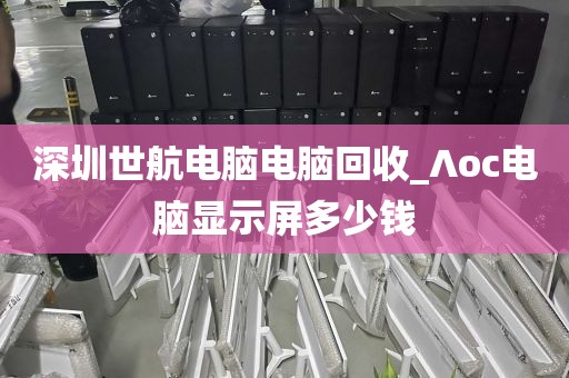 深圳世航電腦電腦回收_∧oc電腦顯示屏多少錢
