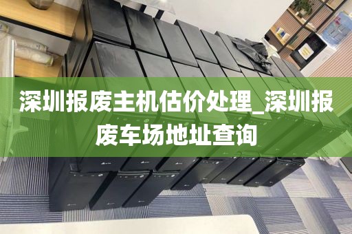 深圳報(bào)廢主機(jī)估價(jià)處理_深圳報(bào)廢車場(chǎng)地址查詢