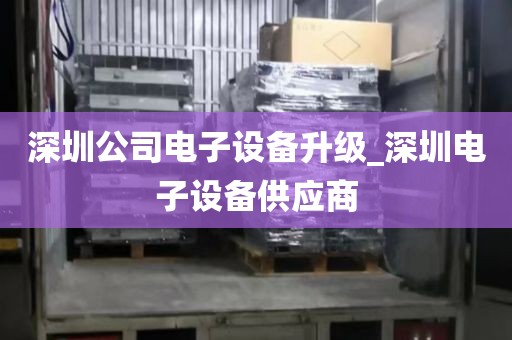 深圳公司電子設(shè)備升級_深圳電子設(shè)備供應(yīng)商