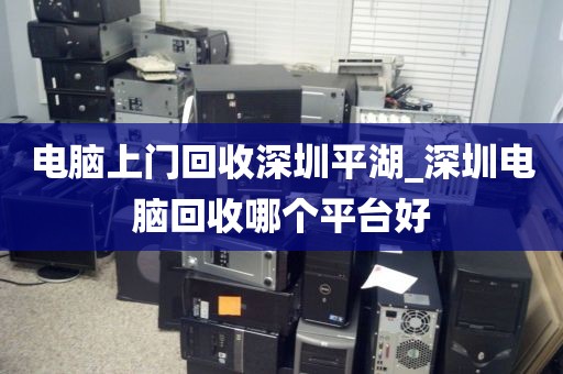 電腦上門(mén)回收深圳平湖_深圳電腦回收哪個(gè)平臺(tái)好