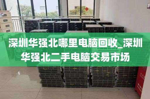 深圳華強北哪里電腦回收_深圳華強北二手電腦交易市場