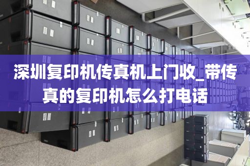 深圳復(fù)印機(jī)傳真機(jī)上門收_帶傳真的復(fù)印機(jī)怎么打電話