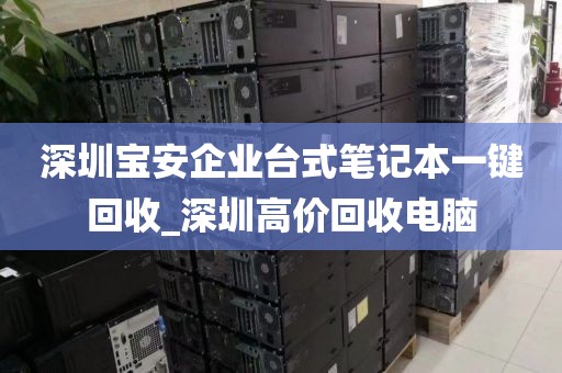 深圳寶安企業(yè)臺式筆記本一鍵回收_深圳高價回收電腦