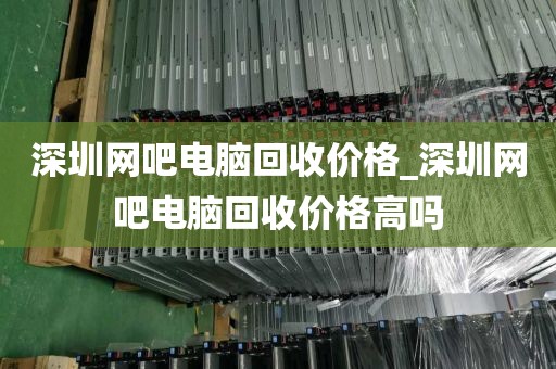 深圳網(wǎng)吧電腦回收價格_深圳網(wǎng)吧電腦回收價格高嗎