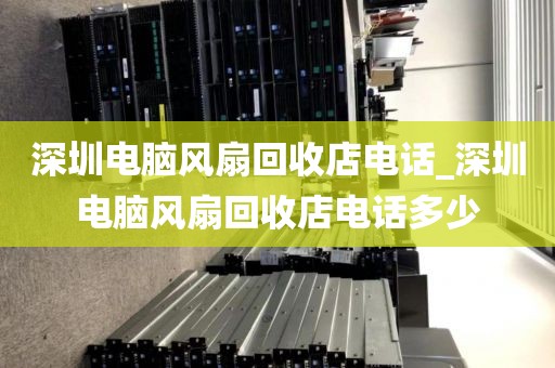 深圳電腦風(fēng)扇回收店電話_深圳電腦風(fēng)扇回收店電話多少