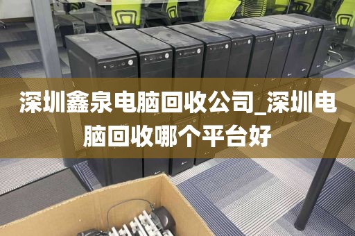 深圳鑫泉電腦回收公司_深圳電腦回收哪個(gè)平臺(tái)好