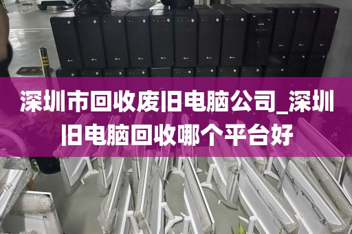 深圳市回收廢舊電腦公司_深圳舊電腦回收哪個(gè)平臺(tái)好
