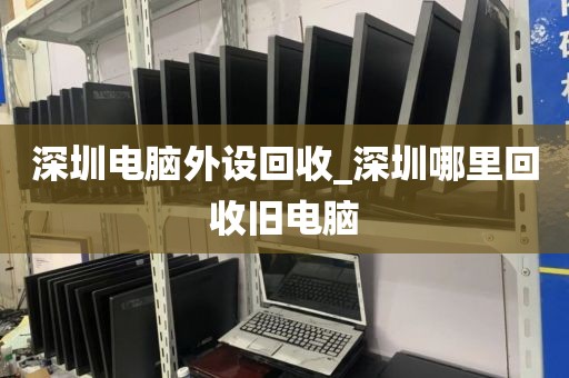 深圳電腦外設回收_深圳哪里回收舊電腦