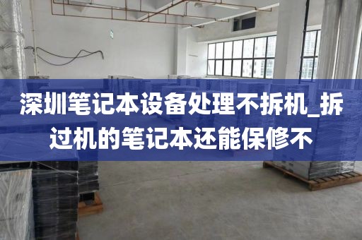深圳筆記本設備處理不拆機_拆過機的筆記本還能保修不