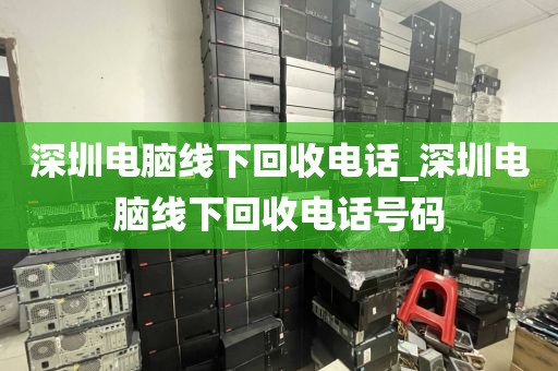 深圳電腦線下回收電話_深圳電腦線下回收電話號(hào)碼