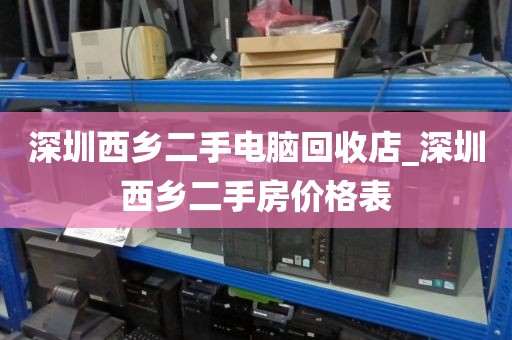深圳西鄉(xiāng)二手電腦回收店_深圳西鄉(xiāng)二手房價格表