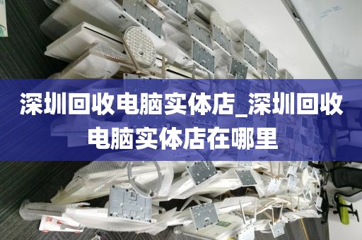 深圳回收電腦實體店_深圳回收電腦實體店在哪里