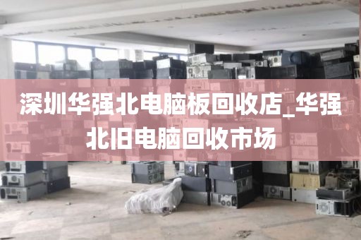 深圳華強(qiáng)北電腦板回收店_華強(qiáng)北舊電腦回收市場