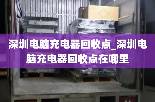 深圳電腦充電器回收點_深圳電腦充電器回收點在哪里