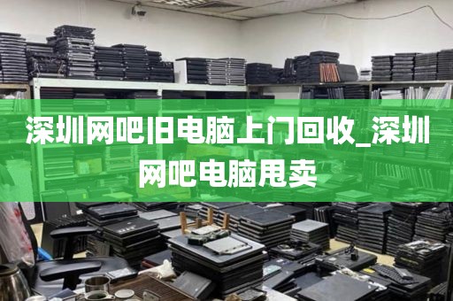 深圳網(wǎng)吧舊電腦上門回收_深圳網(wǎng)吧電腦甩賣