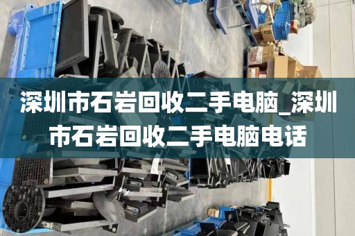 深圳市石巖回收二手電腦_深圳市石巖回收二手電腦電話