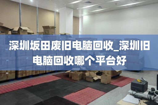 深圳坂田廢舊電腦回收_深圳舊電腦回收哪個(gè)平臺(tái)好
