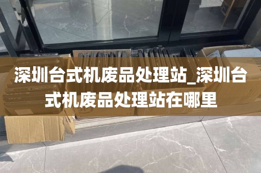 深圳臺式機(jī)廢品處理站_深圳臺式機(jī)廢品處理站在哪里