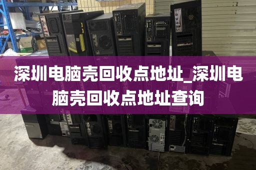深圳電腦殼回收點(diǎn)地址_深圳電腦殼回收點(diǎn)地址查詢