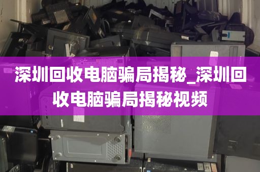 深圳回收電腦騙局揭秘_深圳回收電腦騙局揭秘視頻