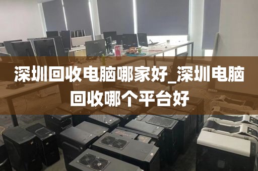 深圳回收電腦哪家好_深圳電腦回收哪個(gè)平臺(tái)好
