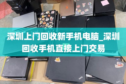 深圳上門回收新手機電腦_深圳回收手機直接上門交易