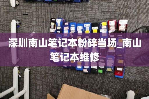 深圳南山筆記本粉碎當(dāng)場(chǎng)_南山筆記本維修