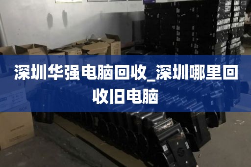 深圳華強電腦回收_深圳哪里回收舊電腦