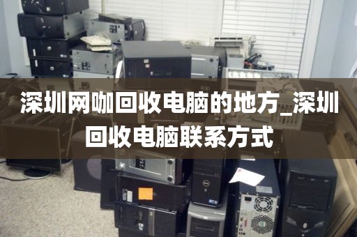 深圳網(wǎng)咖回收電腦的地方_深圳回收電腦聯(lián)系方式