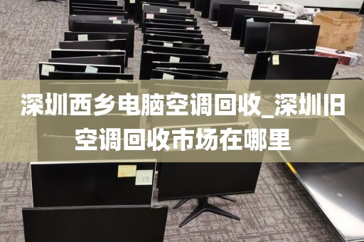 深圳西鄉(xiāng)電腦空調(diào)回收_深圳舊空調(diào)回收市場(chǎng)在哪里
