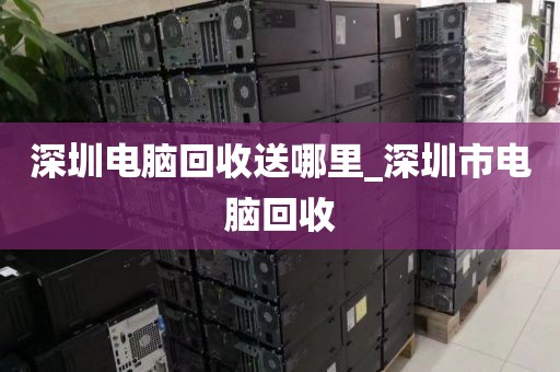 深圳電腦回收送哪里_深圳市電腦回收