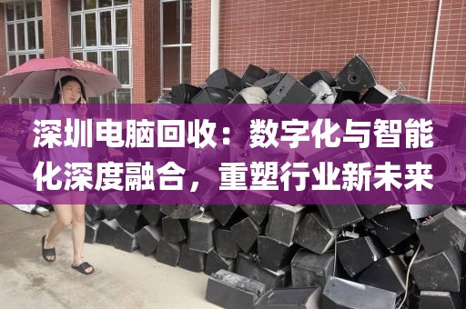 深圳電腦回收：數(shù)字化與智能化深度融合，重塑行業(yè)新未來
