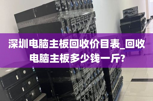 深圳電腦主板回收價目表_回收電腦主板多少錢一斤?