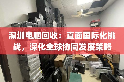 深圳電腦回收：直面國際化挑戰(zhàn)，深化全球協(xié)同發(fā)展策略