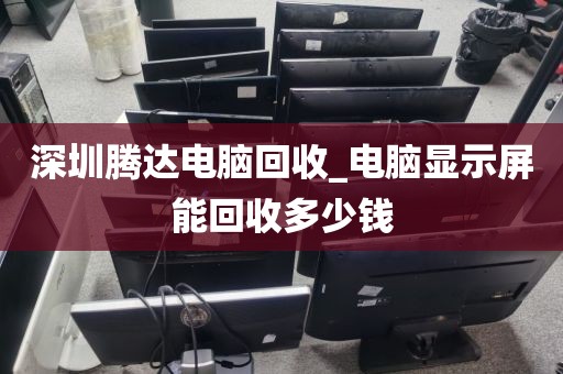 深圳騰達(dá)電腦回收_電腦顯示屏能回收多少錢