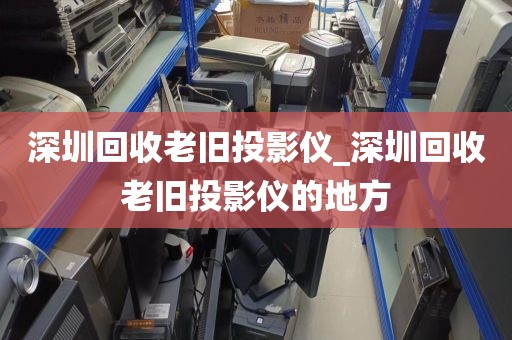 深圳回收老舊投影儀_深圳回收老舊投影儀的地方