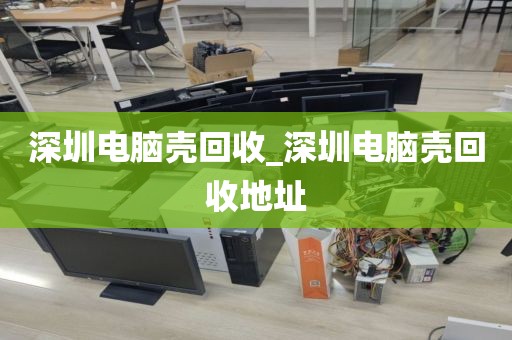 深圳電腦殼回收_深圳電腦殼回收地址