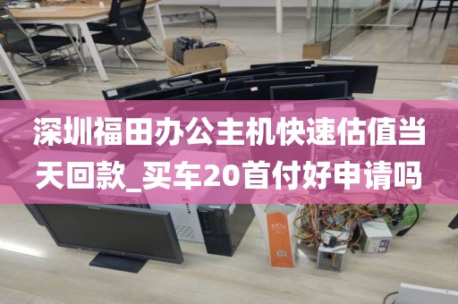 深圳福田辦公主機(jī)快速估值當(dāng)天回款_買車20首付好申請嗎
